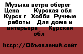 Музыка ветра оберег › Цена ­ 1 - Курская обл., Курск г. Хобби. Ручные работы » Для дома и интерьера   . Курская обл.